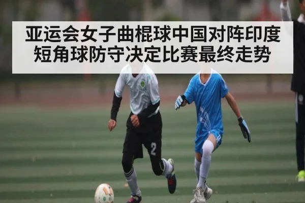 亚运会女子曲棍球中国对阵印度短角球防守决定比赛最终走势 | pg