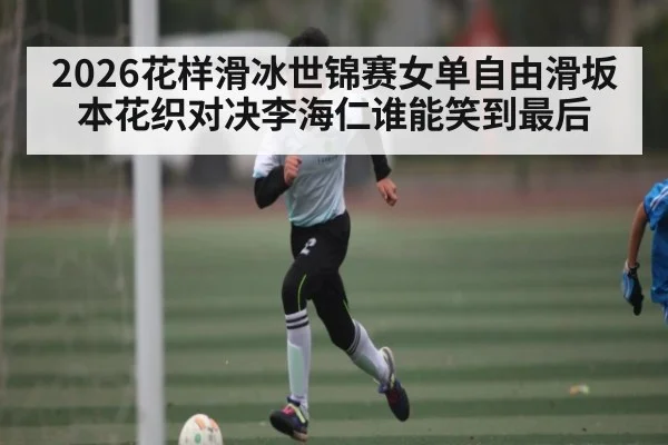 2026花样滑冰世锦赛女单自由滑坂本花织对决李海仁谁能笑到最后 | pg