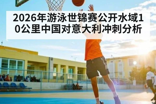 2026年游泳世锦赛公开水域10公里中国对意大利冲刺分析 | pg