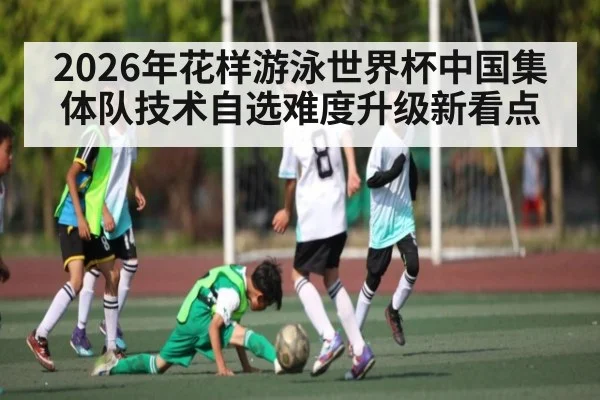 2026年花样游泳世界杯中国集体队技术自选难度升级新看点 | pg