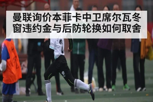 曼联询价本菲卡中卫席尔瓦冬窗违约金与后防轮换如何取舍 | pg